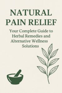 Natural Pain Relief: Your Complete Guide to Herbal Remedies and Alternative Wellness Solutions